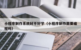馆陶小程序制作系统好不好学（小程序制作需要编程吗）