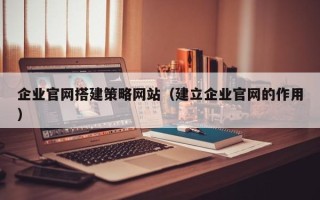 馆陶企业官网搭建策略网站（建立企业官网的作用）