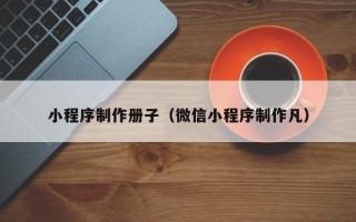 馆陶小程序制作册子（微信小程序制作凡）