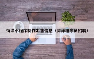 馆陶菏泽小程序制作出售信息（菏泽程序员招聘）