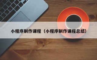 馆陶小程序制作课程（小程序制作课程总结）