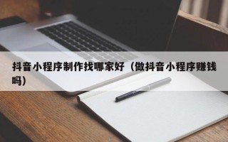 馆陶抖音小程序制作找哪家好（做抖音小程序赚钱吗）