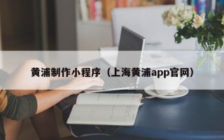 馆陶黄浦制作小程序（上海黄浦app官网）