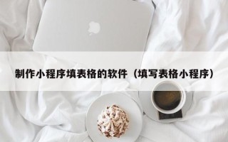馆陶制作小程序填表格的软件（填写表格小程序）