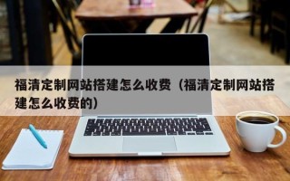 馆陶福清定制网站搭建怎么收费（福清定制网站搭建怎么收费的）