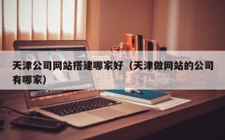 馆陶天津公司网站搭建哪家好（天津做网站的公司有哪家）