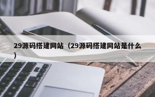 馆陶29源码搭建网站（29源码搭建网站是什么）