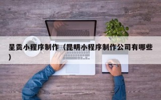 馆陶呈贡小程序制作（昆明小程序制作公司有哪些）