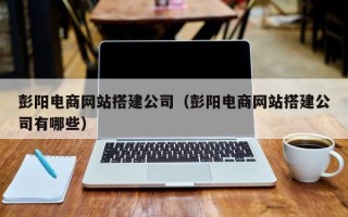 馆陶彭阳电商网站搭建公司（彭阳电商网站搭建公司有哪些）