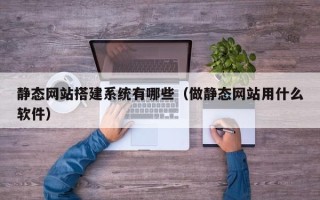 馆陶静态网站搭建系统有哪些（做静态网站用什么软件）
