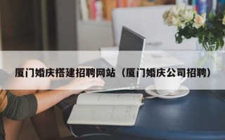 馆陶厦门婚庆搭建招聘网站（厦门婚庆公司招聘）