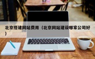 馆陶北京搭建网站费用（北京网站建设哪家公司好）