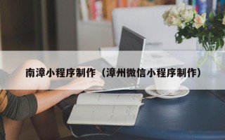 馆陶南漳小程序制作（漳州微信小程序制作）