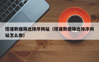 馆陶搭建数据筛选排序网站（搭建数据筛选排序网站怎么做）