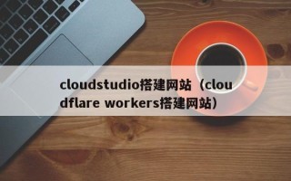 馆陶cloudstudio搭建网站（cloudflare workers搭建网站）