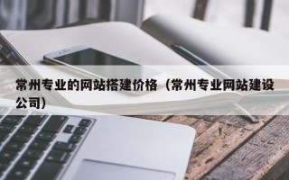 馆陶常州专业的网站搭建价格（常州专业网站建设公司）