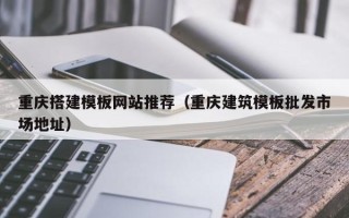 馆陶重庆搭建模板网站推荐（重庆建筑模板批发市场地址）