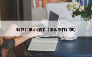 馆陶制作门禁小程序（怎么制作门禁）